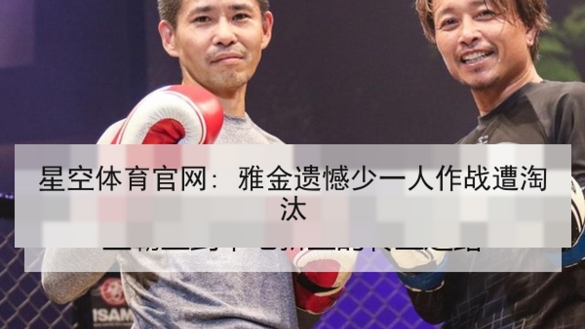 星空体育官网: 雅金遗憾少一人作战遭淘汰 星空体育官网: 雅金遗憾少一人作战遭淘汰