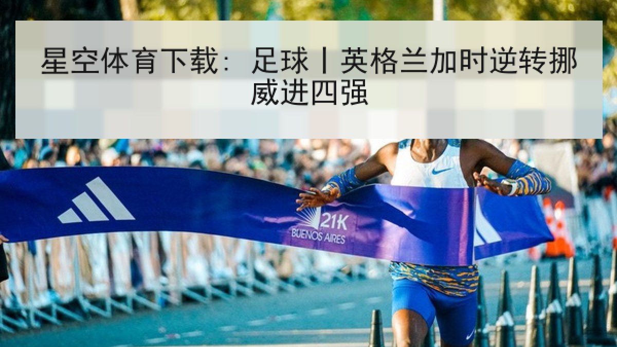 星空体育下载: 足球丨英格兰加时逆转挪威进四强